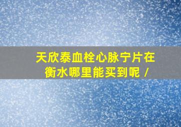 天欣泰血栓心脉宁片在衡水哪里能买到呢 /