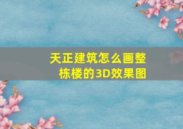 天正建筑怎么画整栋楼的3D效果图