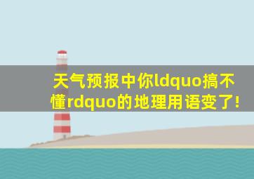 天气预报中你“搞不懂”的地理用语,变了!