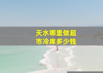 天水哪里做超市冷库多少钱