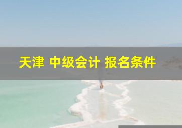 天津 中级会计 报名条件