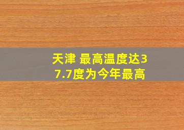 天津 最高温度达37.7度,为今年最高 