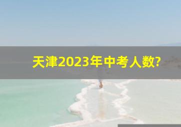 天津2023年中考人数?