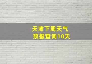 天津下周天气预报查询10天