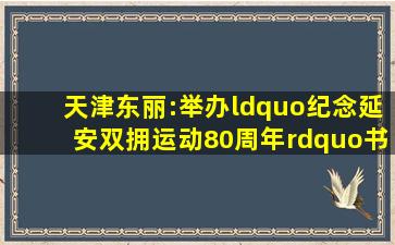 天津东丽:举办“纪念延安双拥运动80周年”书画展