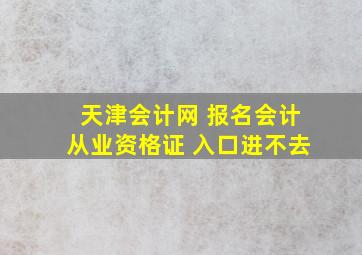 天津会计网 报名会计从业资格证 入口进不去