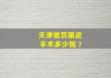 天津做双眼皮手术多少钱 ?