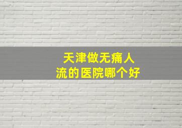 天津做无痛人流的医院哪个好