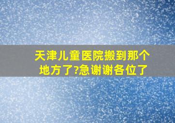 天津儿童医院搬到那个地方了?急。谢谢各位了