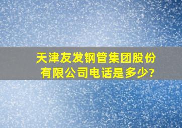 天津友发钢管集团股份有限公司电话是多少?