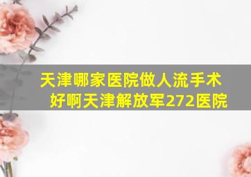 天津哪家医院做人流手术好啊天津解放军272医院