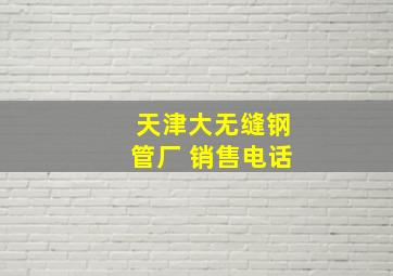 天津大无缝钢管厂 销售电话