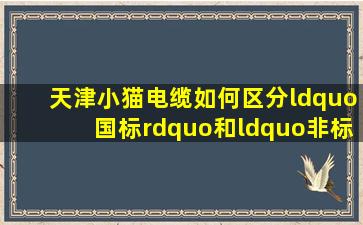 天津小猫电缆如何区分“国标”和“非标”电线电缆