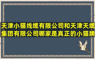 天津小猫线缆有限公司和天津天缆集团有限公司哪家是真正的小猫牌啊