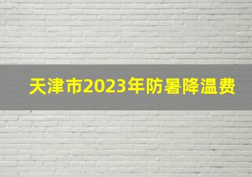 天津市2023年防暑降温费