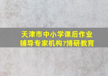 天津市中小学课后作业辅导专家机构?博研教育。