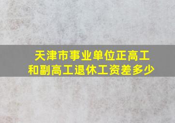 天津市事业单位正高工和副高工退休工资差多少