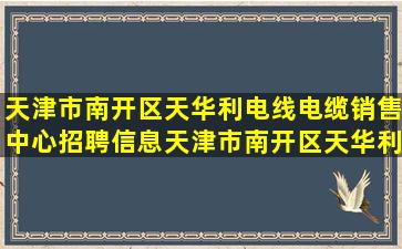 天津市南开区天华利电线电缆销售中心招聘信息,天津市南开区天华利...