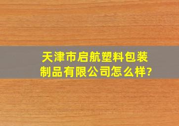 天津市启航塑料包装制品有限公司怎么样?