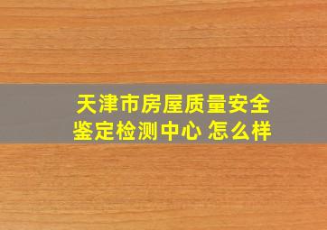 天津市房屋质量安全鉴定检测中心 怎么样