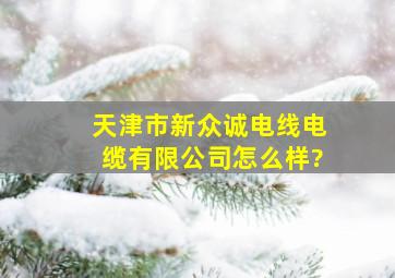 天津市新众诚电线电缆有限公司怎么样?