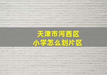 天津市河西区小学怎么划片区