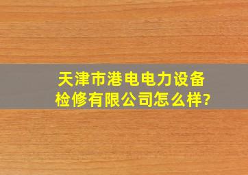 天津市港电电力设备检修有限公司怎么样?