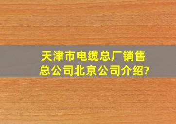 天津市电缆总厂销售总公司北京公司介绍?