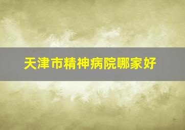 天津市精神病院哪家好。