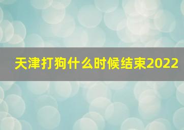 天津打狗什么时候结束2022