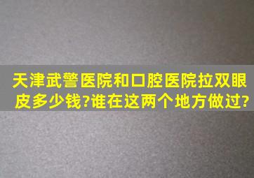 天津武警医院和口腔医院拉双眼皮多少钱?谁在这两个地方做过?