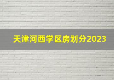 天津河西学区房划分2023