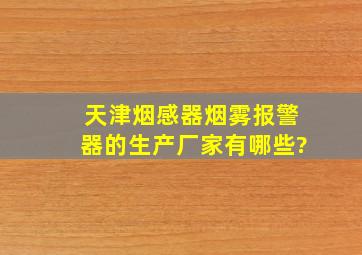 天津烟感器、烟雾报警器的生产厂家有哪些?