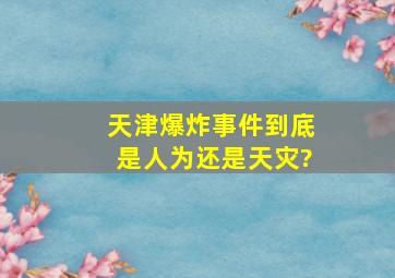 天津爆炸事件到底是人为还是天灾?