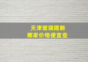 天津玻璃隔断哪家价格便宜些