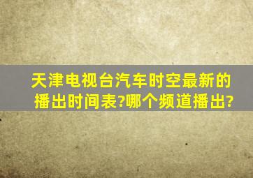 天津电视台《汽车时空》最新的播出时间表?哪个频道播出?