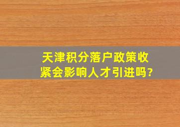 天津积分落户政策收紧,会影响人才引进吗?