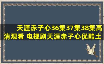 天涯赤子心36集37集38集高清观看 电视剧天涯赤子心优酷土豆网在线...