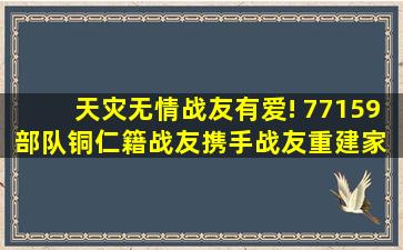 天灾无情、战友有爱! 77159部队铜仁籍战友携手战友重建家 