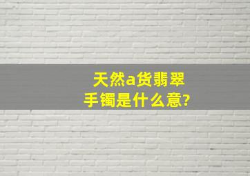 天然a货翡翠手镯是什么意?