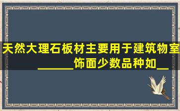 天然大理石板材主要用于建筑物室______饰面少数品种如______、__...