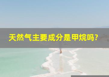 天然气,主要成分是甲烷吗?