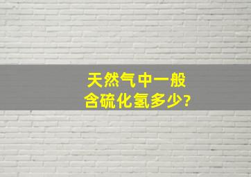 天然气中一般含硫化氢多少?