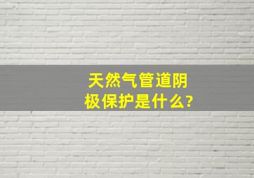 天然气管道阴极保护是什么?