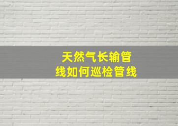 天然气长输管线如何巡检管线