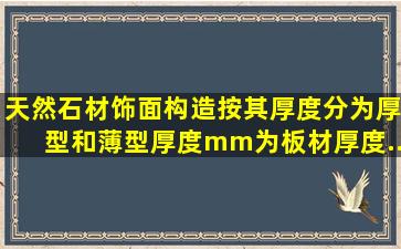 天然石材饰面构造,按其厚度分为厚型和薄型。厚度()mm为板材,厚度()...