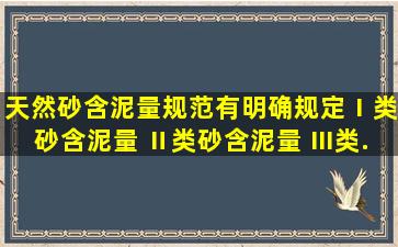 天然砂含泥量,规范有明确规定,Ⅰ类砂含泥量 ,Ⅱ类砂含泥量 ,Ⅲ类...