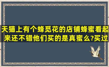 天猫上有个蜂觅花的店铺,蜂蜜看起来还不错,他们买的是真蜜么?买过的...