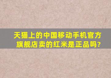 天猫上的中国移动手机官方旗舰店卖的红米是正品吗?