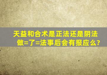 天益和合术是正法,还是阴法,做=了=法事后会有报应么?